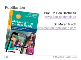 Publikation
23
Prof. Dr. Ben Bachmair
www.ben-bachmair.de
Dr. Maren Risch
www.medienundbildung.com
Dr. Maren Risch – Mobiles Lernen
 