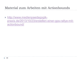Material zum Arbeiten mit Actionbounds
39
 http://www.medienpaedagogik-
praxis.de/2013/10/23/erstellen-einer-gps-rallye-mit-
actionbound/
 