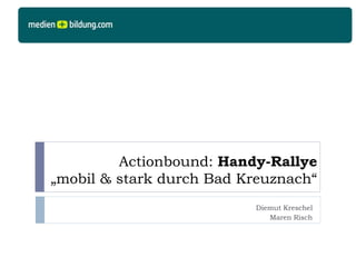 Actionbound: Handy-Rallye
„mobil & stark durch Bad Kreuznach“
Diemut Kreschel
Maren Risch
 