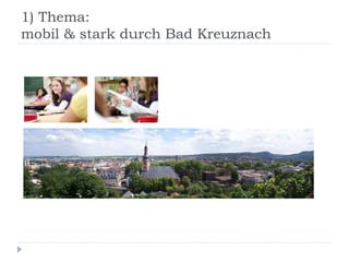 1) Thema:
mobil & stark durch Bad Kreuznach
 