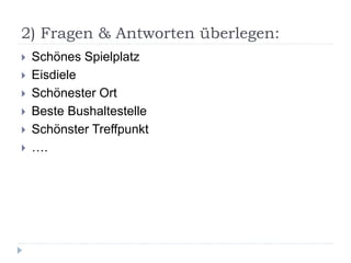2) Fragen & Antworten überlegen:
 Schönes Spielplatz
 Eisdiele
 Schönester Ort
 Beste Bushaltestelle
 Schönster Treffpunkt
 ….
 