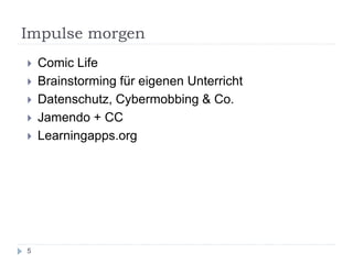 Impulse morgen
5
 Comic Life
 Brainstorming für eigenen Unterricht
 Datenschutz, Cybermobbing & Co.
 Jamendo + CC
 Learningapps.org
 