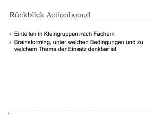 Rückblick Actionbound
 Einteilen in Kleingruppen nach Fächern
 Brainstorming, unter welchen Bedingungen und zu
welchem Thema der Einsatz denkbar ist
 
