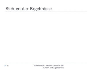 Sichten der Ergebnisse
Maren Risch :: Mobiles Lernen in der
Kinder- und Jugendarbeit
63
 