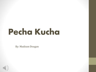 Pecha Kucha
By: Madison Dougan
 