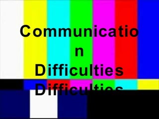 Communicatio
n
Difficulties
Difficulties
 