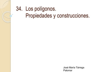 34. Los polígonos.
Propiedades y construcciones.
José María Tárrega
Palomar
 