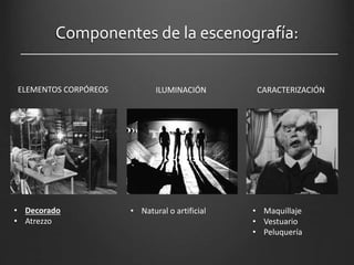 Componentes de la escenografía:
ELEMENTOS CORPÓREOS ILUMINACIÓN CARACTERIZACIÓN
• Decorado
• Atrezzo
• Natural o artificial • Maquillaje
• Vestuario
• Peluquería
 