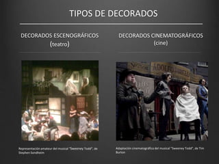 DECORADOS ESCENOGRÁFICOS
(teatro)
DECORADOS CINEMATOGRÁFICOS
(cine)
Representación amateur del musical “Sweeney Todd”, de
Stephen Sondheim
Adaptación cinematográfica del musical “Sweeney Todd”, de Tim
Burton
TIPOS DE DECORADOS
 