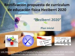 Rectificación propuesta de curriculum
de educación física Heziberri 2020
Link: http://www.colcafid.net/Canales/Ficha.aspx?IdMenu=f0a16bc9-40e9-4655-b763-
430c595ce513&Cod=3d209c0d-30ae-4a97-a951-19be4cae9fd9
 