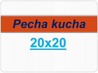 20x20
Pecha kucha
 