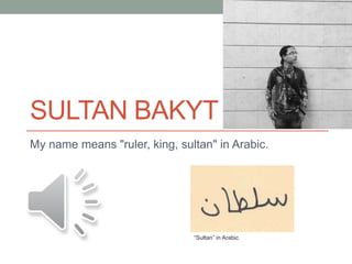 SULTAN BAKYT
My name means "ruler, king, sultan" in Arabic.
“Sultan” in Arabic
 