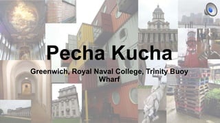 Pecha Kucha
Greenwich, Royal Naval College, Trinity Buoy
Wharf
 