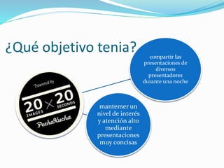 ¿Qué objetivo tenia? compartir las
presentaciones de
diversos
presentadores
durante una noche
mantemer un
nivel de interés
y atención alto
mediante
presentaciones
muy concisas
 