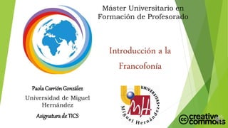Introducción a la
Francofonía
PaolaCarrión González
Universidad de Miguel
Hernández
Asignatura de TICS
Máster Universitario en
Formación de Profesorado
 