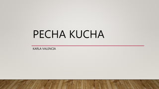 PECHA KUCHA
KARLA VALENCIA
 