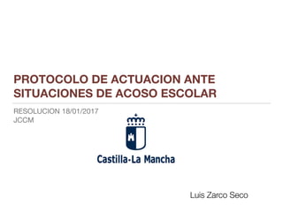 PROTOCOLO DE ACTUACION ANTE
SITUACIONES DE ACOSO ESCOLAR
RESOLUCION 18/01/2017

JCCM
Luis Zarco Seco
 