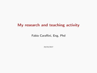 My research and teaching activity
Fabio Caraﬃni, Eng, Phd
29/03/2017
 