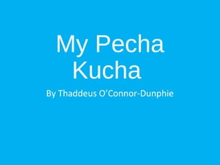 My Pecha
Kucha
By Thaddeus O’Connor-Dunphie
 
