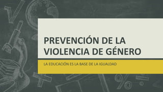 PREVENCIÓN DE LA
VIOLENCIA DE GÉNERO
LA EDUCACIÓN ES LA BASE DE LA IGUALDAD
 