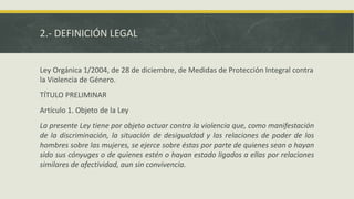 2.- DEFINICIÓN LEGAL
Ley Orgánica 1/2004, de 28 de diciembre, de Medidas de Protección Integral contra
la Violencia de Gén...