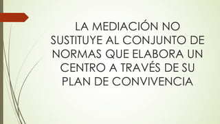 LA MEDIACIÓN NO
SUSTITUYE AL CONJUNTO DE
NORMAS QUE ELABORA UN
CENTRO A TRAVÉS DE SU
PLAN DE CONVIVENCIA
 