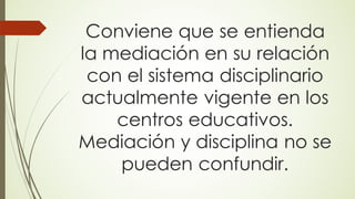 Conviene que se entienda
la mediación en su relación
con el sistema disciplinario
actualmente vigente en los
centros educativos.
Mediación y disciplina no se
pueden confundir.
 