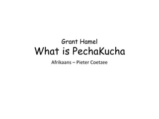 Grant Hamel
What is PechaKucha
Afrikaans – Pieter Coetzee
 