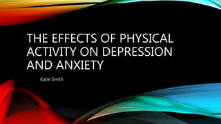 THE EFFECTS OF PHYSICAL
ACTIVITY ON DEPRESSION
AND ANXIETY
Katie Smith
 
