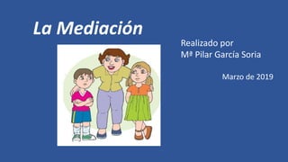 La Mediación
Realizado por
Mª Pilar García Soria
Marzo de 2019
 