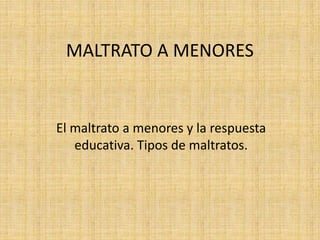 MALTRATO A MENORES
El maltrato a menores y la respuesta
educativa. Tipos de maltratos.
 