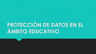 PROTECCIÓN DE DATOS EN EL
ÁMBITO EDUCATIVO
 