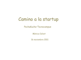 Camino a la startup
  PechaKucha–Tecnocampus


        Mònica Calvet

       16 noviembre 2011
 