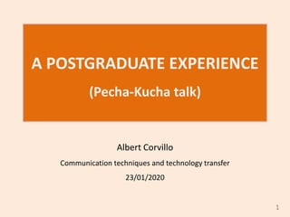 A POSTGRADUATE EXPERIENCE
(Pecha-Kucha talk)
Albert Corvillo
Communication techniques and technology transfer
23/01/2020
1
 