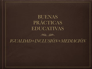 BUENAS
PRÁCTICAS
EDUCATIVAS
IGUALDAD+INCLUSIÓN+MEDIACIÓN
 