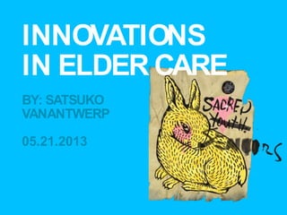 INNOVATIONS
IN ELDER CARE
BY: SATSUKO
VANANTWERP
05.21.2013
 
