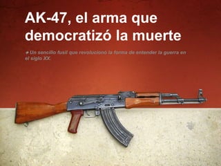 AK-47, el arma que
democratizó la muerte
◆ Un sencillo fusil que revolucionó la forma de entender la guerra en
el siglo XX.
 