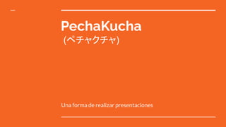 PechaKucha
(ペチャクチャ)
Una forma de realizar presentaciones
 