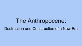 The Anthropocene:
Destruction and Construction of a New Era
 