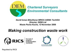 Chartered Surveyors Environmental Consultants David Inman BSc(Hons) MRICS AIEMA TechIOA Director, DIEM Ltd Waste Pecha Kucha, 12  November 2009 Making construction waste work Regulated by RICS 