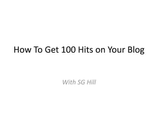 How To Get 100 Hits on Your Blog


           With SG Hill
 