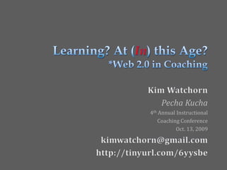 Learning? At (In) this Age?*Web 2.0 in Coaching Kim Watchorn PechaKucha 4th Annual Instructional Coaching Conference Oct. 13, 2009 kimwatchorn@gmail.com  http://tinyurl.com/6yysbe  