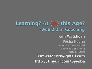 Learning? At (In) this Age?
         *Web 2.0 in Coaching
                  Kim Watchorn
                    Pecha Kucha
                  4th Annual Instructional
                    Coaching Conference
                           Oct. 13, 2009

        kimwatchorn@gmail.com
       http://tinyurl.com/6yysbe
 
