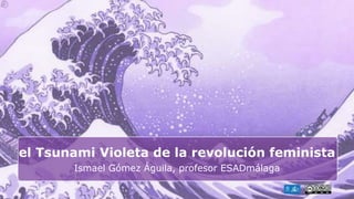 el Tsunami Violeta de la revolución feminista
Ismael Gómez Águila, profesor ESADmálaga
 