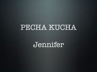 PECHA KUCHA

  Jennifer
 