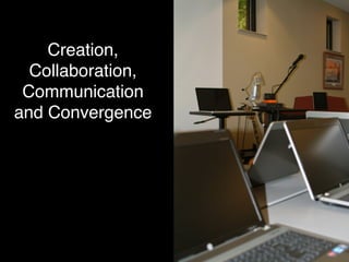 Creation,
Collaboration,
Communication
and Convergence!