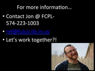 For
more
informa=on…
• Contact
Jon
@
FCPL-‐
574-‐223-‐1003
• ref@fulco.lib.in.us
• Let’s
work
together?!
