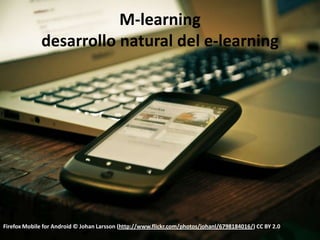 M-learning
              desarrollo natural del e-learning




Firefox Mobile for Android © Johan Larsson (http://www.flickr.com/photos/johanl/6798184016/) CC BY 2.0
 