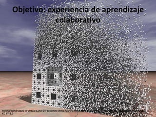 Objetivo: experiencia de aprendizaje
                   colaborativo




Strong Wind today in Virtual Land © Fdecomite (http://www.flickr.com/photos/fdecomite/2521824681/in/photostream/)
CC BY-2.0
 