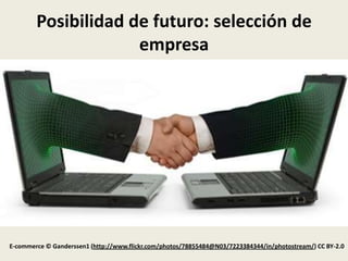 Posibilidad de futuro: selección de
                     empresa




E-commerce © Ganderssen1 (http://www.flickr.com/photos/78855484@N03/7223384344/in/photostream/) CC BY-2.0
 